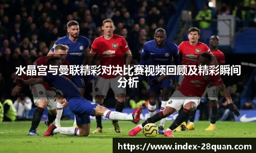 水晶宫与曼联精彩对决比赛视频回顾及精彩瞬间分析